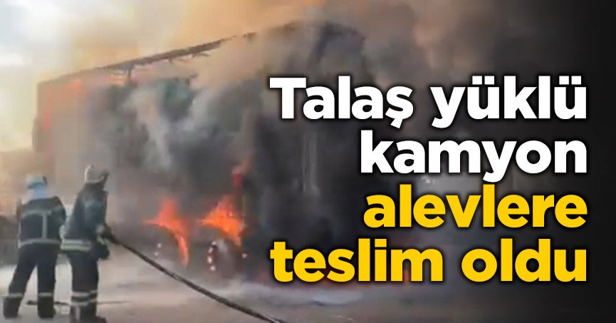 Talaş yüklü kamyon alevlere teslim oldu