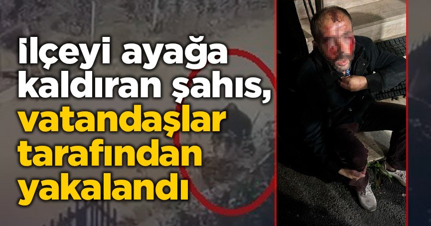 İlçeyi ayağa kaldıran şahıs, vatandaşlar tarafından yakalandı