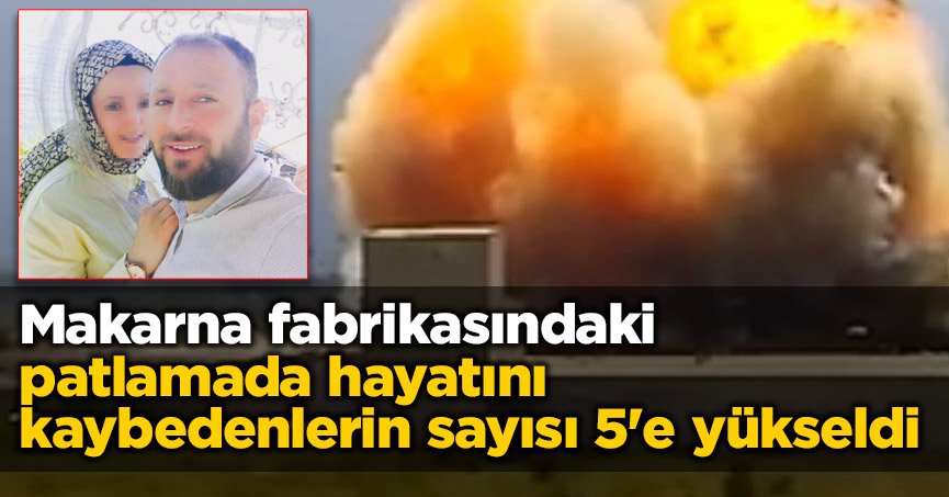 Makarna fabrikasındaki patlamada hayatını kaybedenlerin sayısı 5'e yükseldi