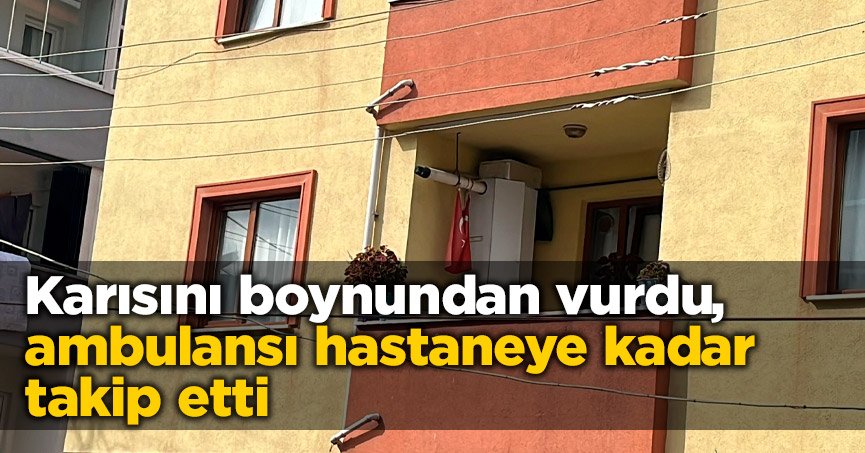 Karısını boynundan vurdu, ambulansı hastaneye kadar takip etti