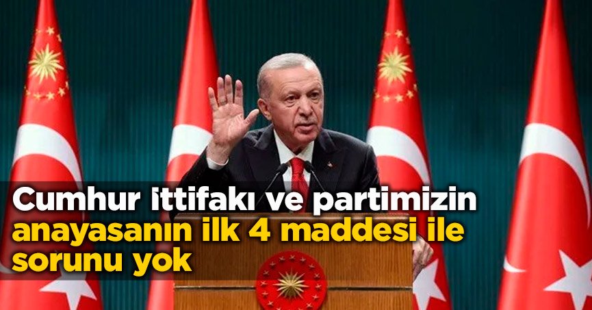 Erdoğan: Cumhur İttifakı ve partimizin anayasanın ilk 4 maddesi ile sorunu yok