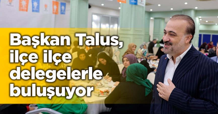 Başkan Talus, ilçe ilçe  delegelerle buluşuyor