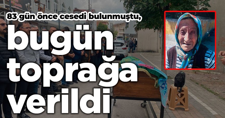 83 gün önce cesedi bulunmuştu, bugün toprağa verildi
