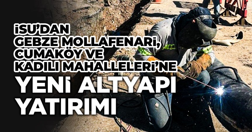 İSU’DAN GEBZE MOLLAFENARİ, CUMAKÖY VE KADILI MAHALLELERİ’NE YENİ ALTYAPI YATIRIMI