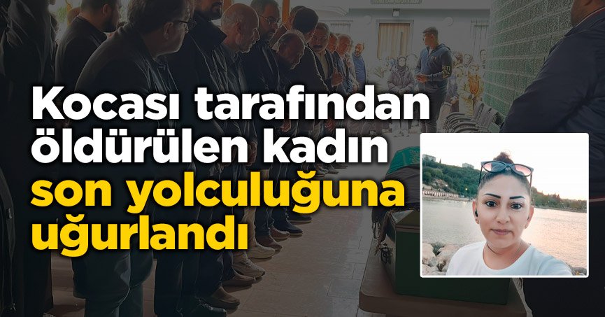 Kocası tarafından öldürülen kadın son yolculuğuna uğurlandı