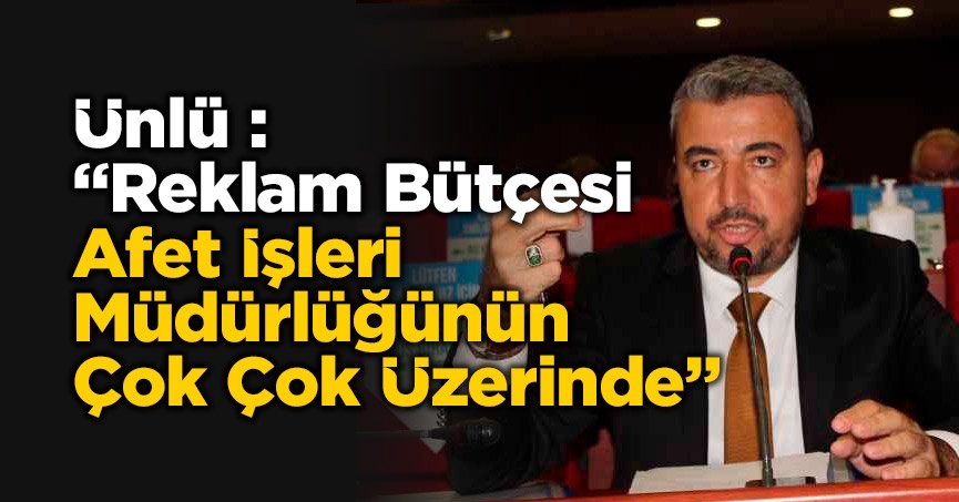 Ünlü : “Reklam Bütçesi Afet İşleri Müdürlüğünün Çok Çok Üzerinde”