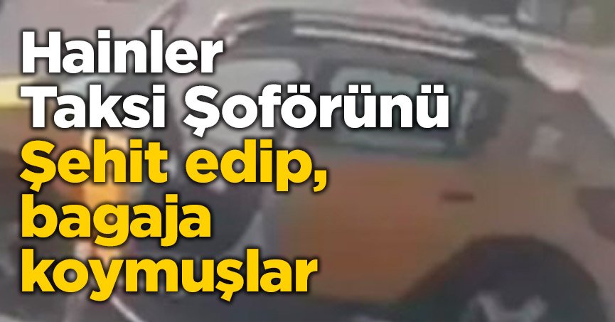 Hainler Taksi Şoförünü Şehit edip, bagaja koymuşlar