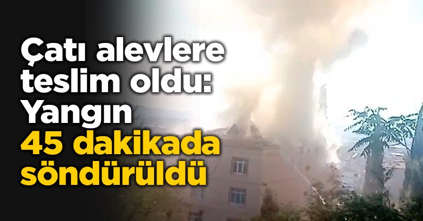 Çatı alevlere teslim oldu: Yangın 45 dakikada söndürüldü