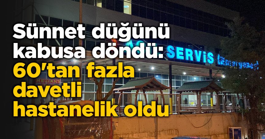 Sünnet düğünü kabusa döndü: 60'tan fazla davetli hastanelik oldu