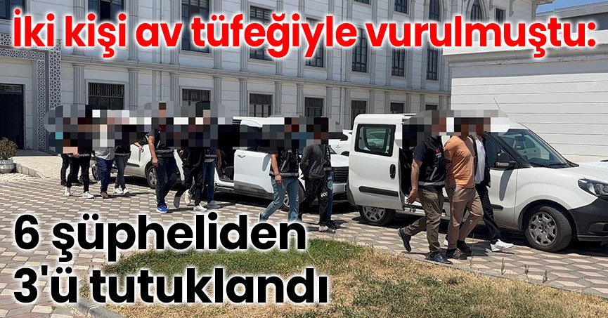 İki kişi av tüfeğiyle vurulmuştu: 6 şüpheliden 3'ü tutuklandı