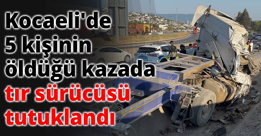 Kocaeli'de 5 kişinin öldüğü kazada tır sürücüsü tutuklandı