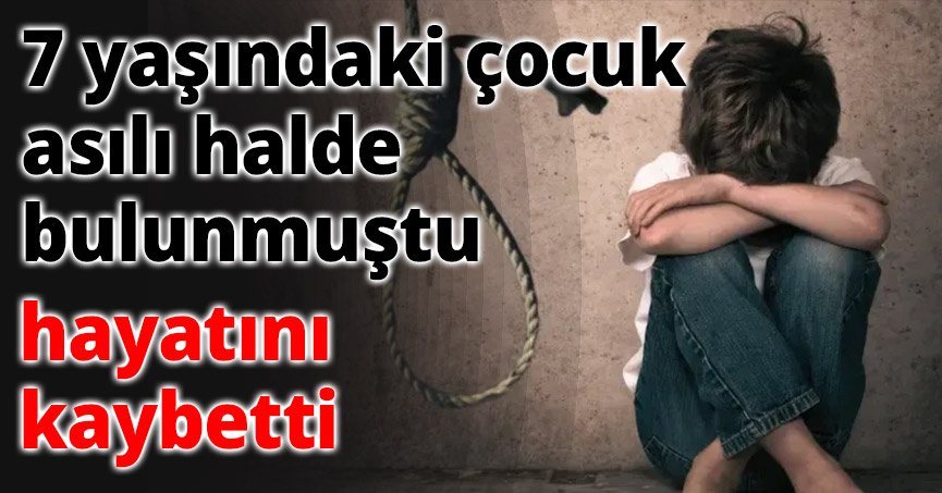 7 yaşındaki çocuk asılı halde bulunmuştu, hayatını kaybetti