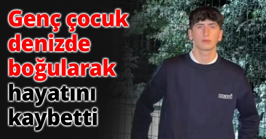 Genç çocuk denizde boğularak hayatını kaybetti