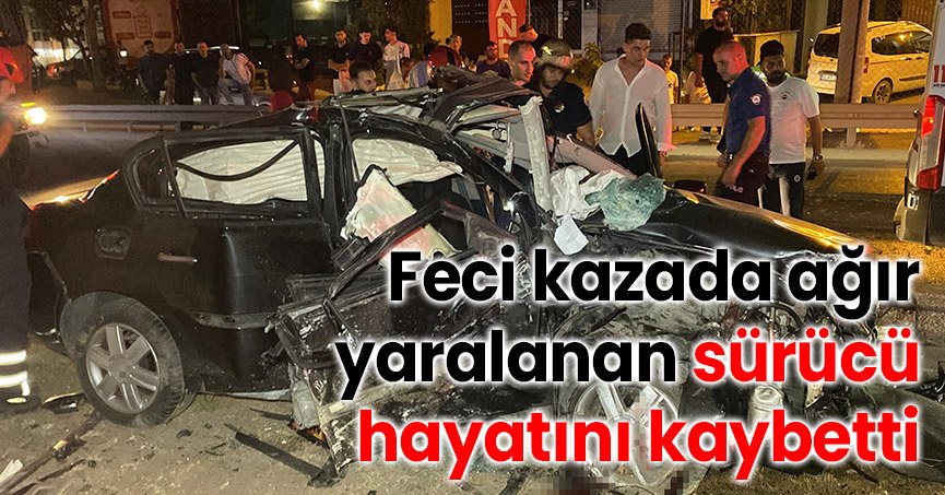 Feci kazada ağır yaralanan sürücü, hayatını kaybetti