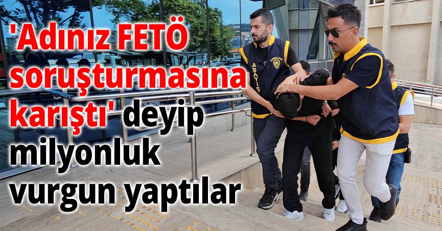 'Adınız FETÖ soruşturmasına karıştı' deyip milyonluk vurgun yaptılar