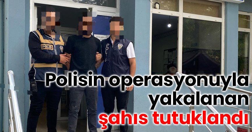 Polisin operasyonuyla yakalanan şahıs tutuklandı