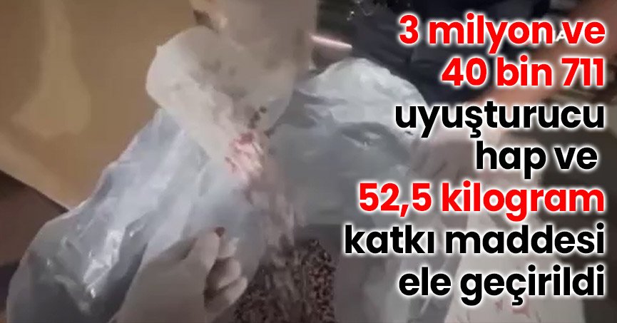 3 milyon ve 40 bin 711 uyuşturucu hap ve 52,5 kilogram katkı maddesi ele geçirildi