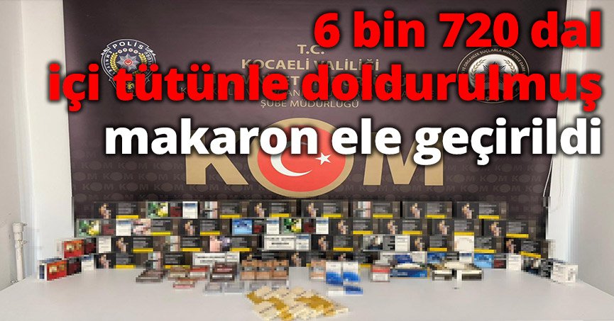 6 bin 720 dal içi tütünle doldurulmuş makaron ele geçirildi