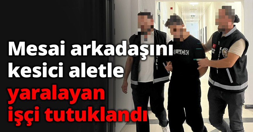 Mesai arkadaşını kesici aletle yaralayan işçi tutuklandı