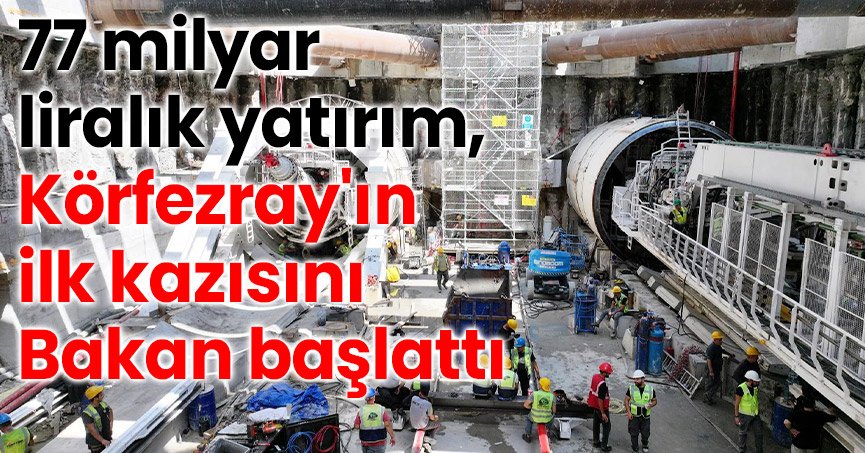 77 milyar liralık yatırım, Körfezray'ın ilk kazısını Bakan başlattı