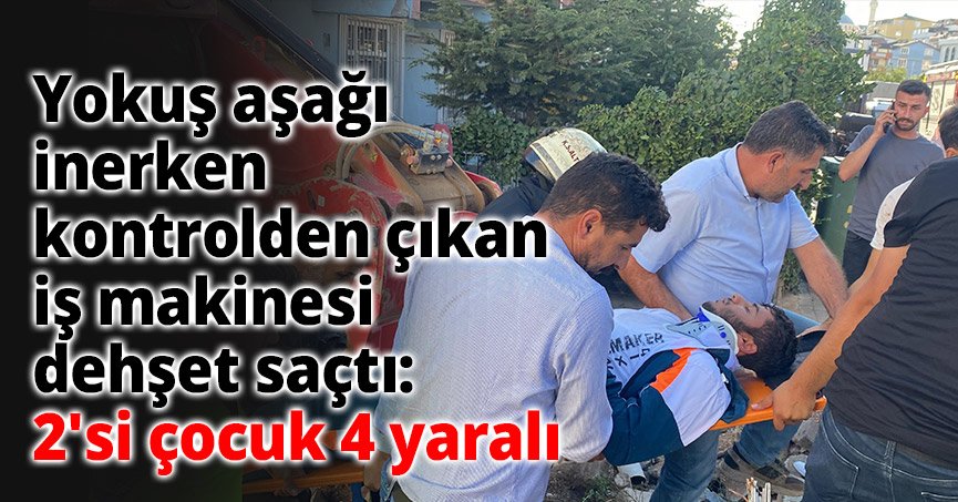 Yokuş aşağı inerken kontrolden çıkan iş makinesi dehşet saçtı: 2'si çocuk 4 yaralı