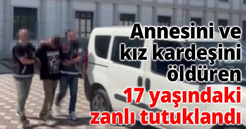 Annesini ve kız kardeşini öldüren 17 yaşındaki zanlı tutuklandı