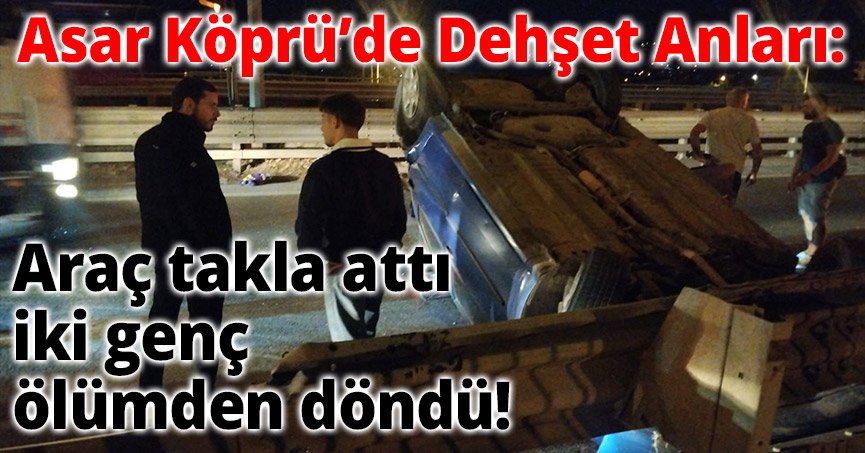 Asar Köprü’de Dehşet Anları:  Araç Takla Attı, İki Genç Ölümden Döndü!