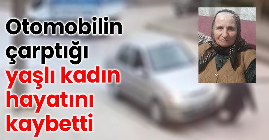 Otomobilin çarptığı yaşlı kadın hayatını kaybetti 