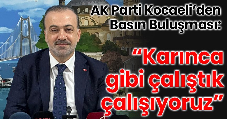 AK Parti Kocaeli’den Basın Buluşması: “Karınca gibi çalıştık, çalışıyoruz”