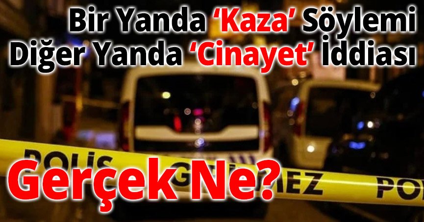 Bir Yanda ‘Kaza’ Söylemi, Diğer Yanda ‘Cinayet’ İddiası: Gerçek Ne?