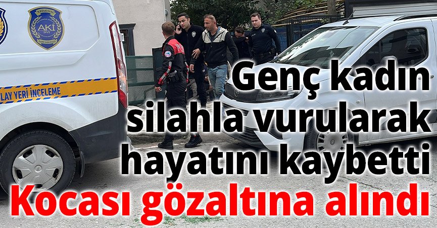 Genç kadın silahla vurularak hayatını kaybetti: Kocası gözaltına alındı