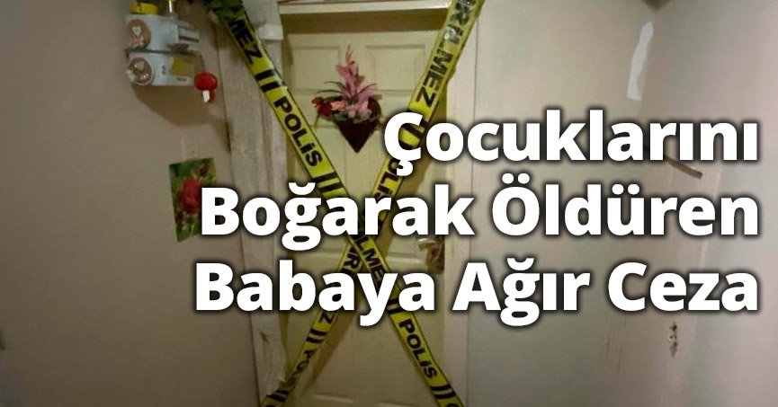 Çocuklarını boğarak öldüren babaya ağır ceza!