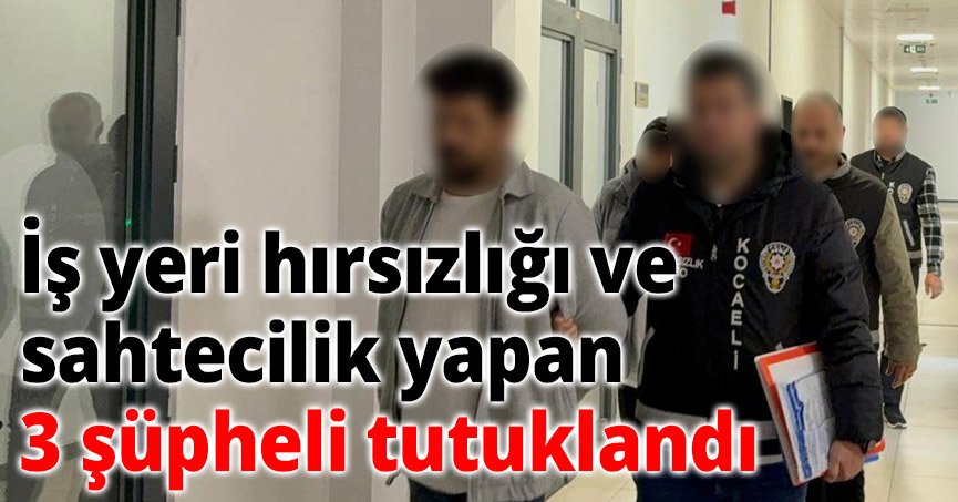 İş yeri hırsızlığı ve sahtecilik yapan 3 şüpheli tutuklandı