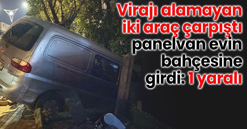 Virajı alamayan iki araç çarpıştı, panelvan evin bahçesine girdi: 1 yaralı