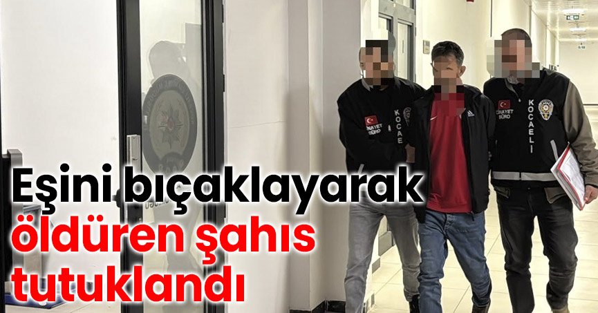 Eşini bıçaklayarak öldüren şahıs tutuklandı