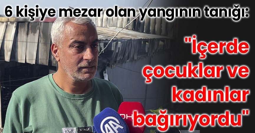 6 kişiye mezar olan yangının tanığı: 