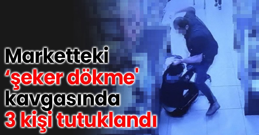 Marketteki ‘şeker dökme' kavgasında 3 kişi tutuklandı
