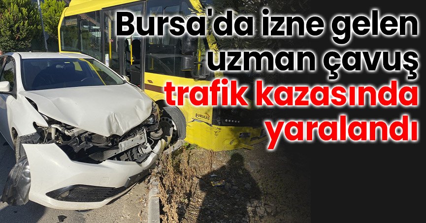 Bursa'da izne gelen uzman çavuş trafik kazasında yaralandı