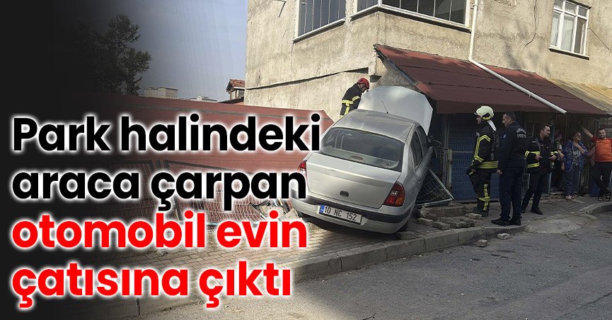 Park halindeki araca çarpan otomobil evin çatısına çıktı