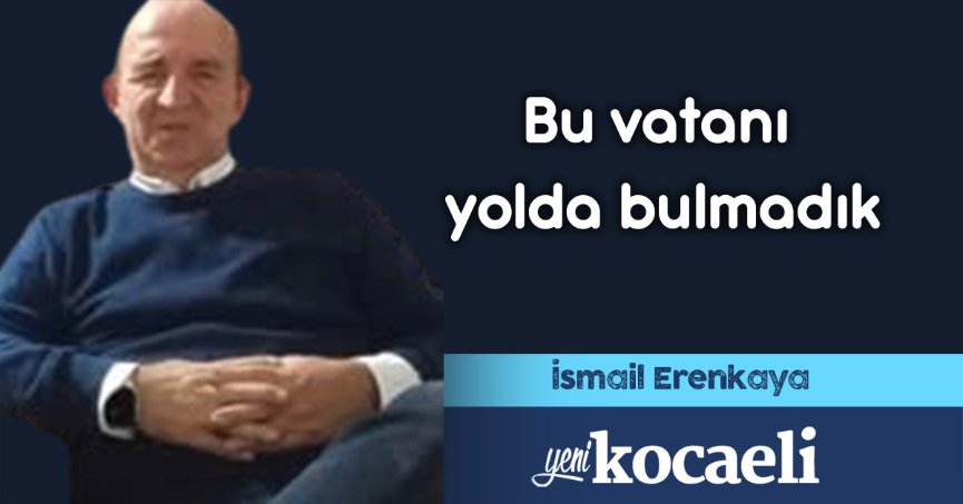 Bu vatanı yolda bulmadık