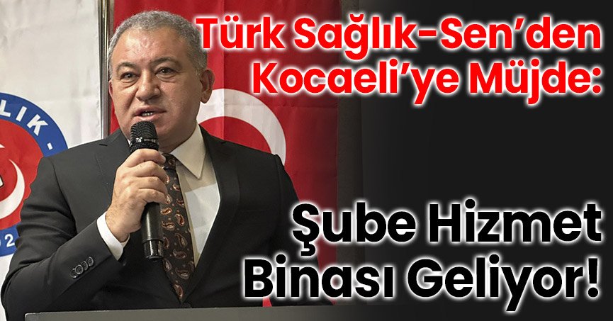 Türk Sağlık-Sen’den Kocaeli’ye Müjde: Şube Hizmet Binası Geliyor!