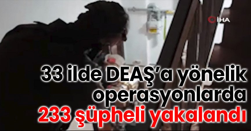 33 ilde DEAŞ’a yönelik operasyonlarda 233 şüpheli yakalandı