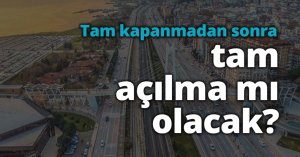 Tam kapanmadan sonra tam açılma mı olacak?