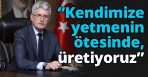 “Kendimize yetmenin  ötesinde, üretiyoruz”