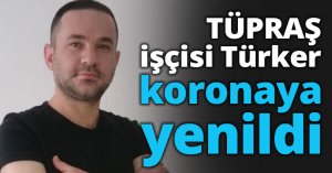 TÜPRAŞ işçisi Türker koronaya yenildi