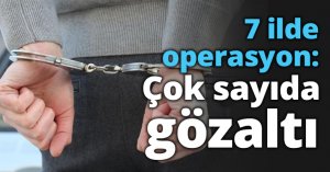 7 ilde operasyon: Çok sayıda gözaltı
