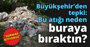 Büyükşehir'den tepki: Bu atığı neden buraya bıraktın?