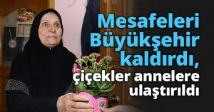Mesafeleri Büyükşehir kaldırdı, çiçekler annelere ulaştırıldı