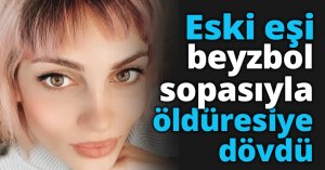Eski eşi beyzbol sopasıyla öldüresiye dövdü