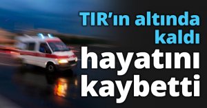 TIR’ın altında kaldı HAYATINI KAYBETTİ